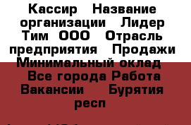 Кассир › Название организации ­ Лидер Тим, ООО › Отрасль предприятия ­ Продажи › Минимальный оклад ­ 1 - Все города Работа » Вакансии   . Бурятия респ.